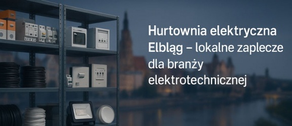 Hurtownia elektryczna Elbląg – lokalne zaplecze dla branży elektrotechnicznej